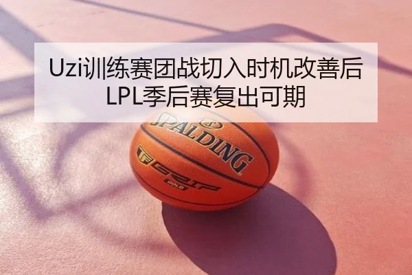 Uzi训练赛团战切入时机改善后LPL季后赛复出可期