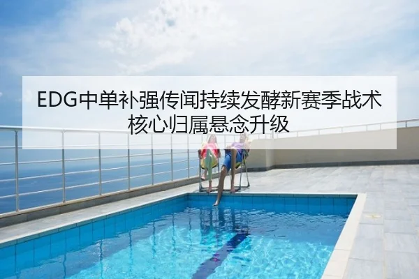 EDG中单补强传闻持续发酵新赛季战术核心归属悬念升级