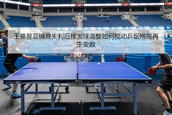 王曼昱亚锦赛失利后接发球调整如何搅动乒坛格局再生变数