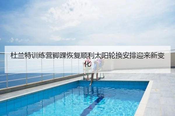 杜兰特训练营脚踝恢复顺利太阳轮换安排迎来新变化