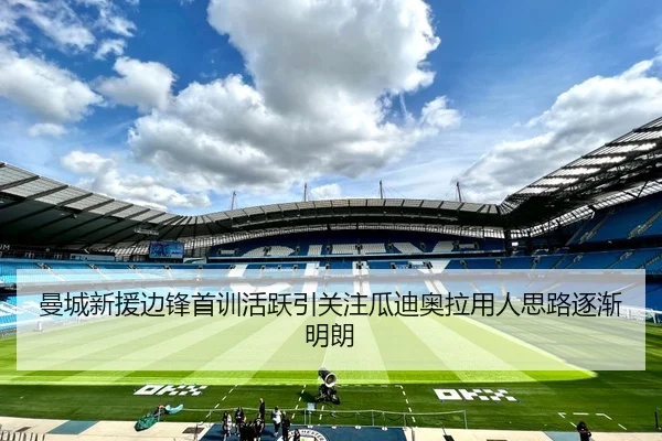 曼城新援边锋首训活跃引关注瓜迪奥拉用人思路逐渐明朗