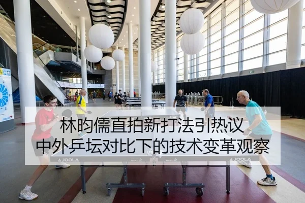 林昀儒直拍新打法引热议 中外乒坛对比下的技术变革观察