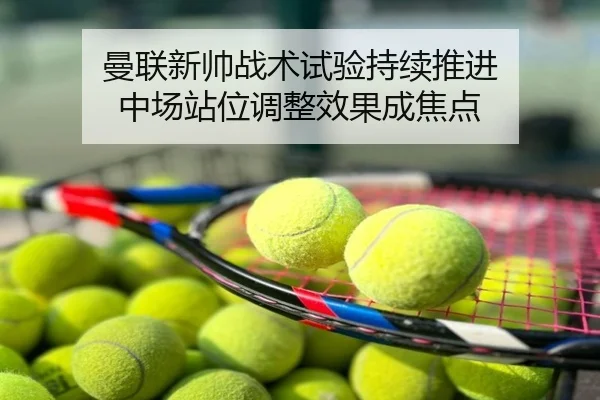 曼联新帅战术试验持续推进 中场站位调整效果成焦点