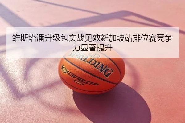 维斯塔潘升级包实战见效新加坡站排位赛竞争力显著提升