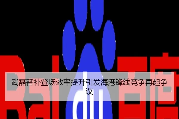 武磊替补登场效率提升引发海港锋线竞争再起争议
